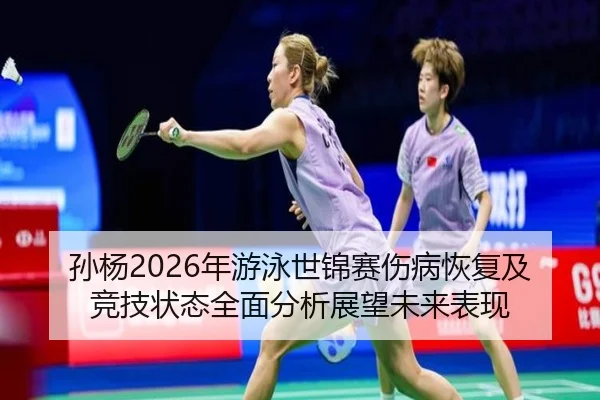 孙杨2026年游泳世锦赛伤病恢复及竞技状态全面分析展望未来表现（MILAN）